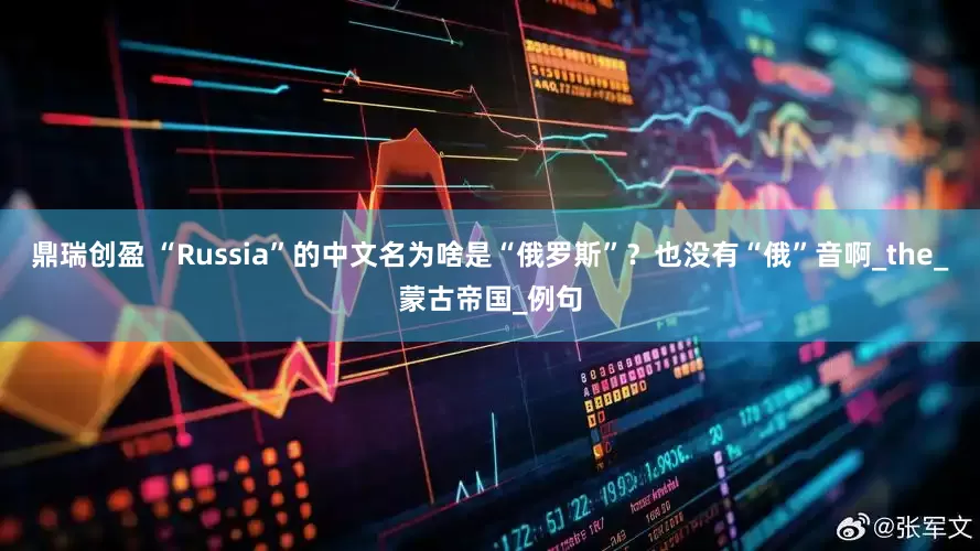 鼎瑞创盈 “Russia”的中文名为啥是“俄罗斯”？也没有“俄”音啊_the_蒙古帝国_例句
