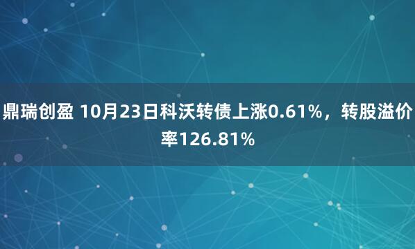 鼎瑞创盈 10月23日科沃转债上涨0.61%，转股溢价率126.81%