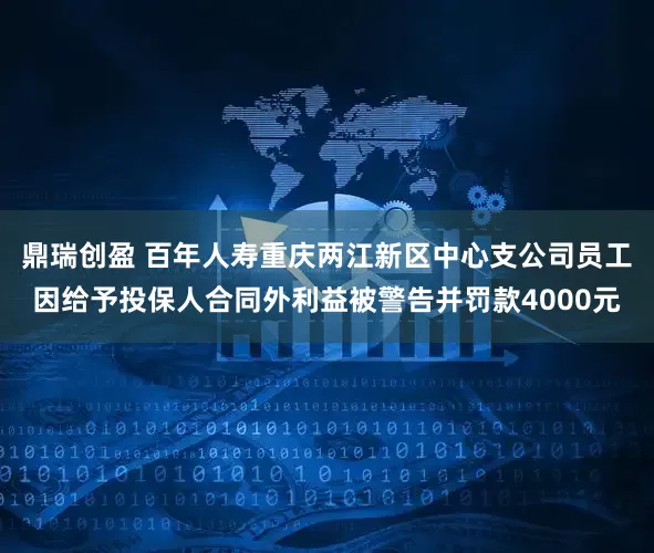 鼎瑞创盈 百年人寿重庆两江新区中心支公司员工因给予投保人合同外利益被警告并罚款4000元