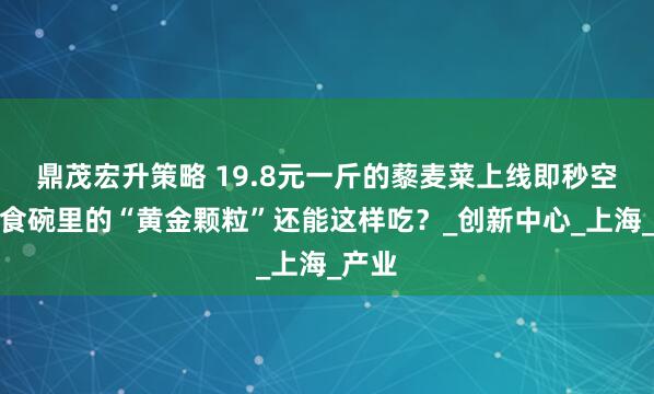 鼎茂宏升策略 19.8元一斤的藜麦菜上线即秒空，轻食碗里的“黄金颗粒”还能这样吃？_创新中心_上海_产业