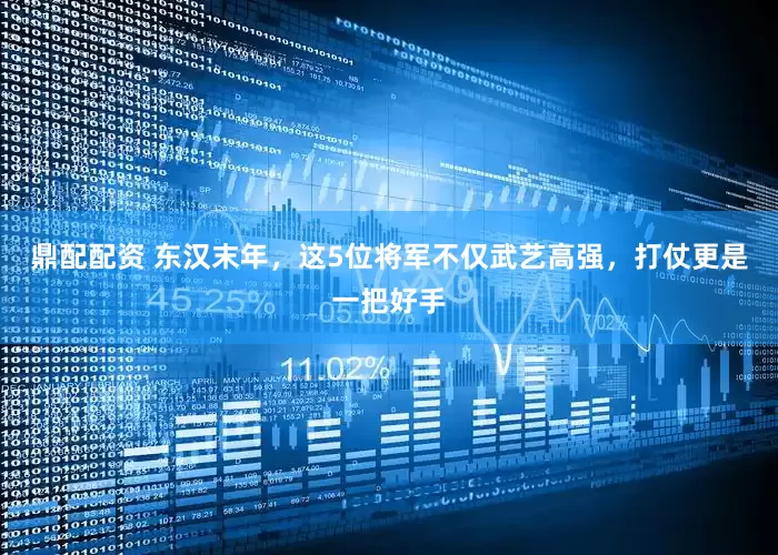 鼎配配资 东汉末年，这5位将军不仅武艺高强，打仗更是一把好手