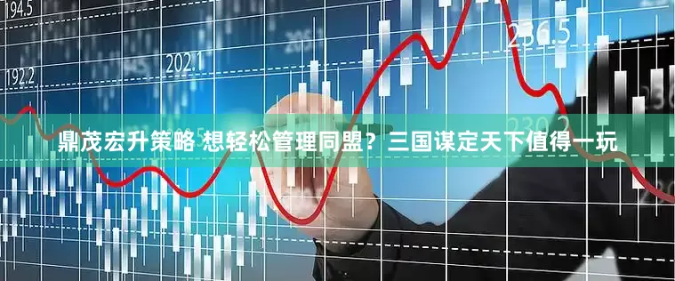鼎茂宏升策略 想轻松管理同盟？三国谋定天下值得一玩