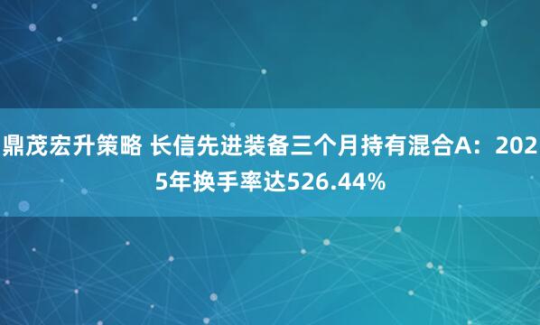 鼎茂宏升策略 长信先进装备三个月持有混合A：2025年换手率达526.44%