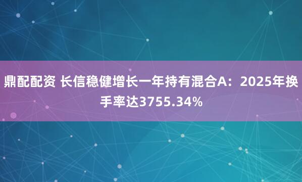 鼎配配资 长信稳健增长一年持有混合A：2025年换手率达3755.34%